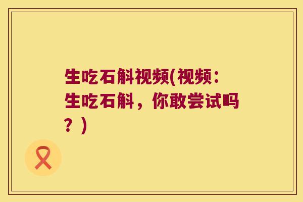 生吃石斛视频(视频：生吃石斛，你敢尝试吗？)