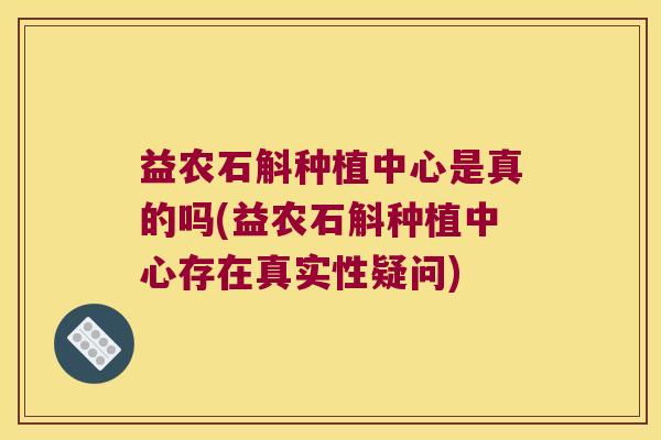 益农石斛种植中心是真的吗(益农石斛种植中心存在真实性疑问)
