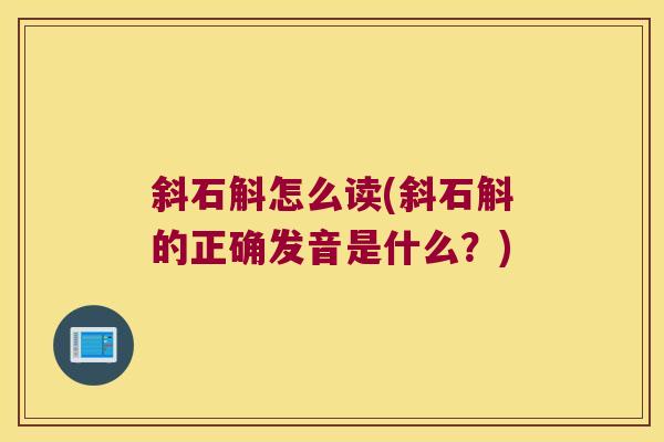 斜石斛怎么读(斜石斛的正确发音是什么？)