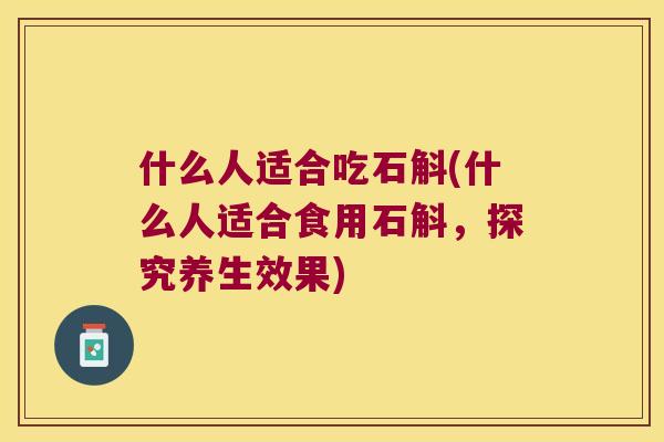 什么人适合吃石斛(什么人适合食用石斛，探究养生效果)