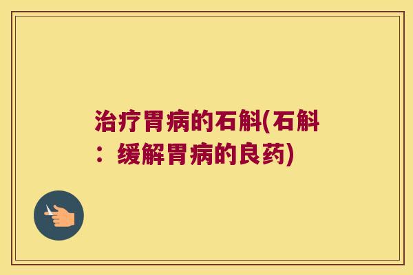 胃的石斛(石斛：缓解胃的良药)