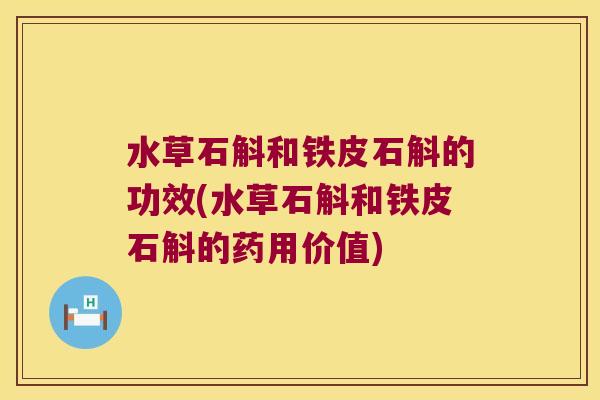 水草石斛和铁皮石斛的功效(水草石斛和铁皮石斛的药用价值)