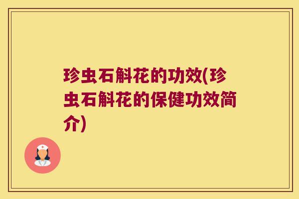 珍虫石斛花的功效(珍虫石斛花的保健功效简介)