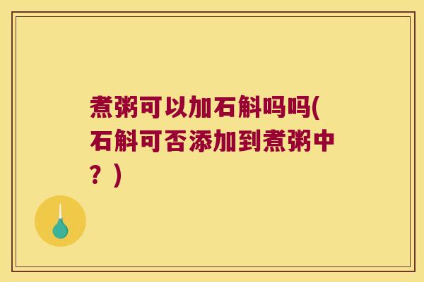 煮粥可以加石斛吗吗(石斛可否添加到煮粥中？)