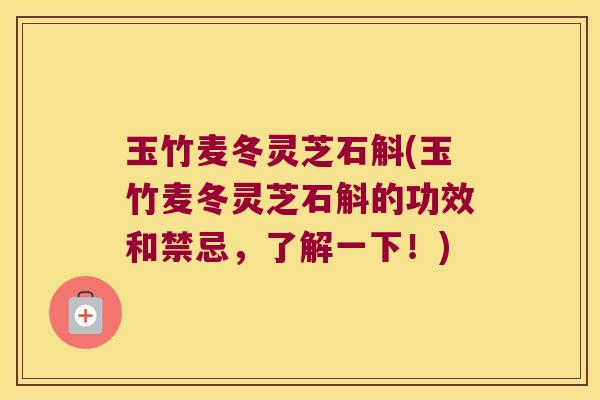 玉竹麦冬灵芝石斛(玉竹麦冬灵芝石斛的功效和禁忌，了解一下！)