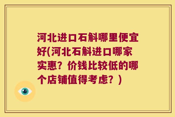 河北进口石斛哪里便宜好(河北石斛进口哪家实惠？价钱比较低的哪个店铺值得考虑？)
