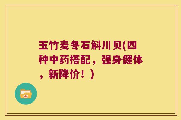 玉竹麦冬石斛川贝(四种中药搭配，强身健体，新降价！)
