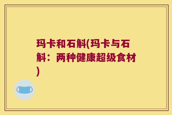 玛卡和石斛(玛卡与石斛：两种健康超级食材)