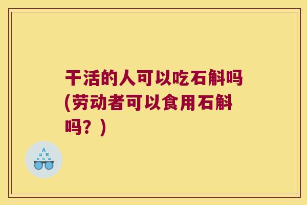 干活的人可以吃石斛吗(劳动者可以食用石斛吗?) 干活的人可以吃石斛吗(劳动者可以食用石斛吗?)