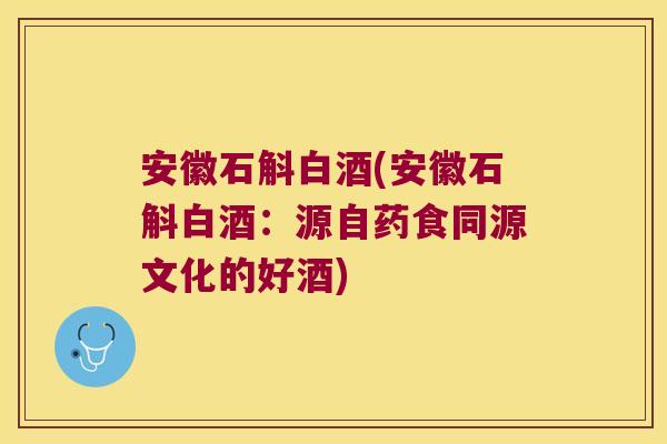 安徽石斛白酒(安徽石斛白酒：源自药食同源文化的好酒)