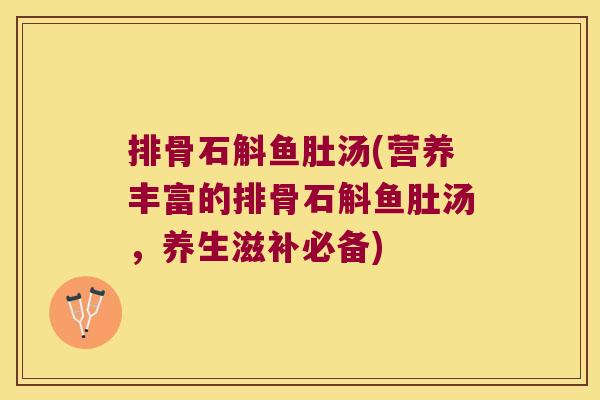 排骨石斛鱼肚汤(营养丰富的排骨石斛鱼肚汤，养生滋补必备)