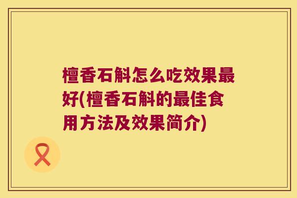 檀香石斛怎么吃效果最好(檀香石斛的最佳食用方法及效果简介)