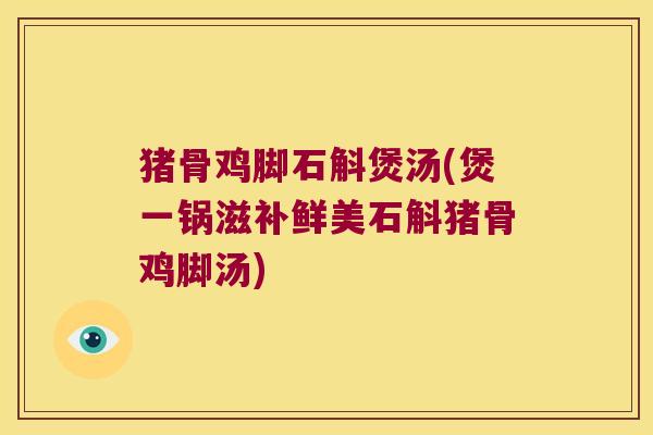 猪骨鸡脚石斛煲汤(煲一锅滋补鲜美石斛猪骨鸡脚汤)
