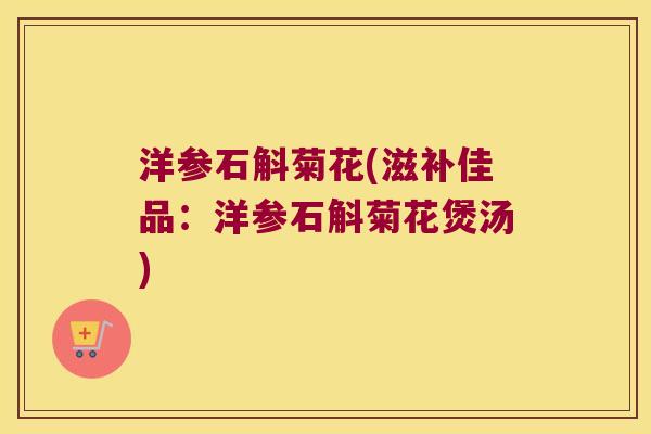 洋参石斛菊花(滋补佳品：洋参石斛菊花煲汤)