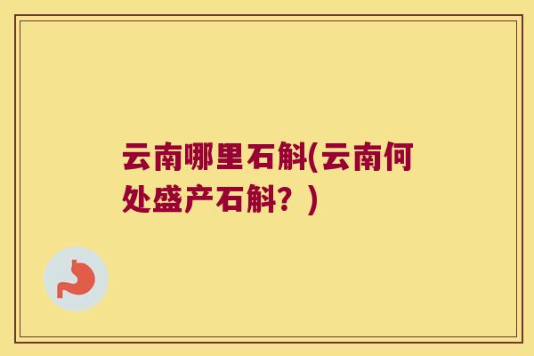 云南哪里石斛(云南何处盛产石斛？)