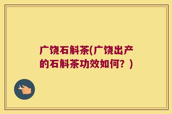 广饶石斛茶(广饶出产的石斛茶功效如何？)