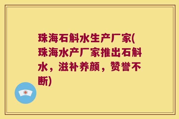 珠海石斛水生产厂家(珠海水产厂家推出石斛水，滋补养颜，赞誉不断)