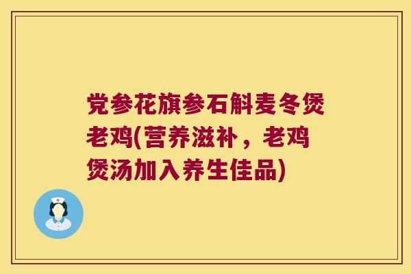 党参花旗参石斛麦冬煲老鸡(营养滋补，老鸡煲汤加入养生佳品)