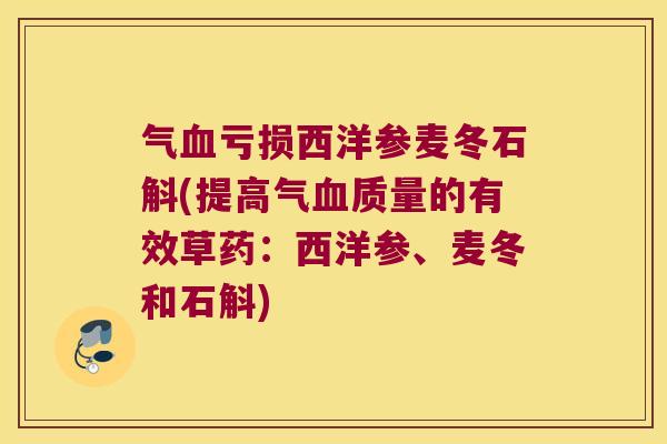 气血亏损西洋参麦冬石斛(提高气血质量的有效草药：西洋参、麦冬和石斛)