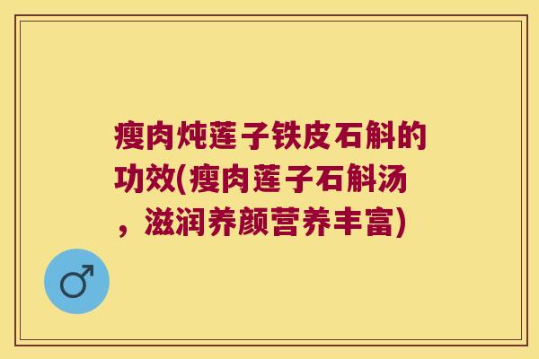 瘦肉炖莲子铁皮石斛的功效(瘦肉莲子石斛汤，滋润养颜营养丰富)