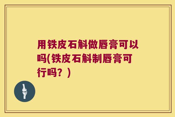 用铁皮石斛做唇膏可以吗(铁皮石斛制唇膏可行吗？)