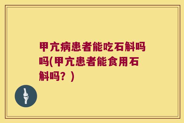 甲亢病患者能吃石斛吗吗(甲亢患者能食用石斛吗？)