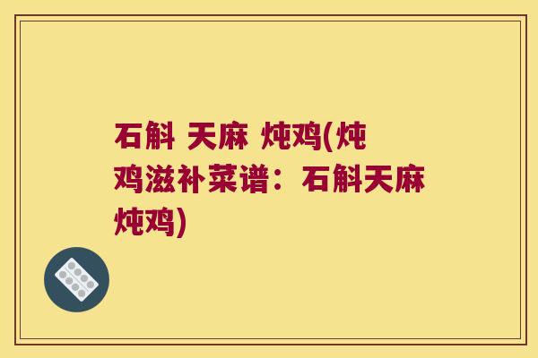 石斛 天麻 炖鸡(炖鸡滋补菜谱：石斛天麻炖鸡)
