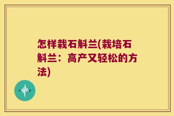 怎样栽石斛兰(栽培石斛兰：高产又轻松的方法)