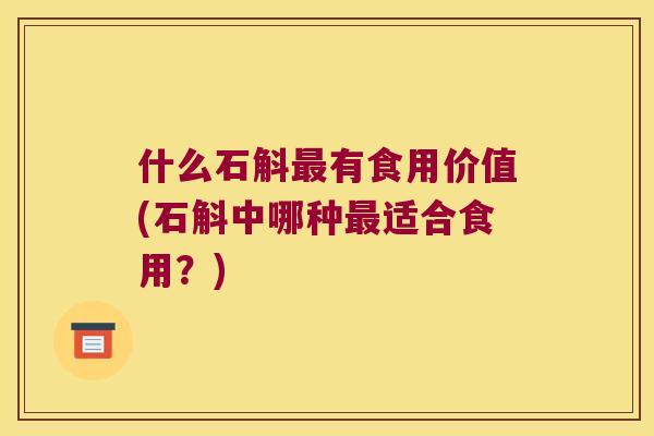 什么石斛有食用价值(石斛中哪种适合食用？)