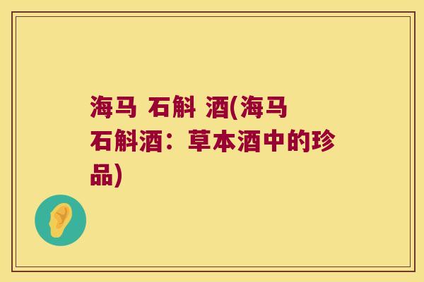 海马 石斛 酒(海马石斛酒：草本酒中的珍品)