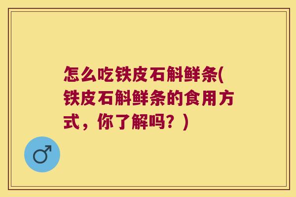 怎么吃铁皮石斛鲜条(铁皮石斛鲜条的食用方式，你了解吗？)