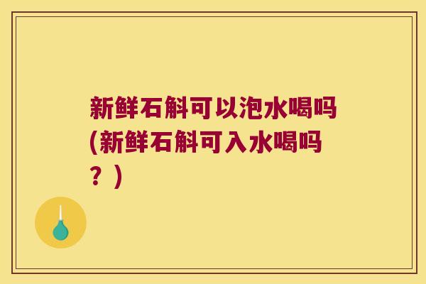 新鲜石斛可以泡水喝吗(新鲜石斛可入水喝吗？)