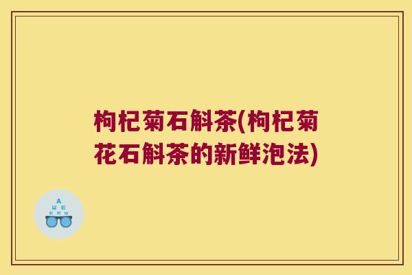 枸杞菊石斛茶(枸杞菊花石斛茶的新鲜泡法)