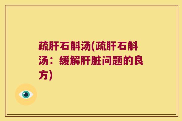 疏肝石斛汤(疏肝石斛汤：缓解肝脏问题的良方)