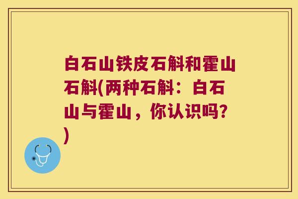 白石山铁皮石斛和霍山石斛(两种石斛：白石山与霍山，你认识吗？)