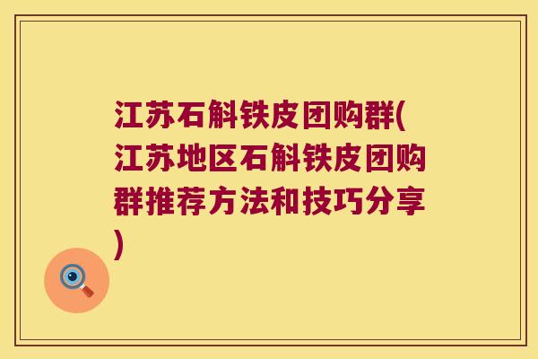 江苏石斛铁皮团购群(江苏地区石斛铁皮团购群推荐方法和技巧分享)