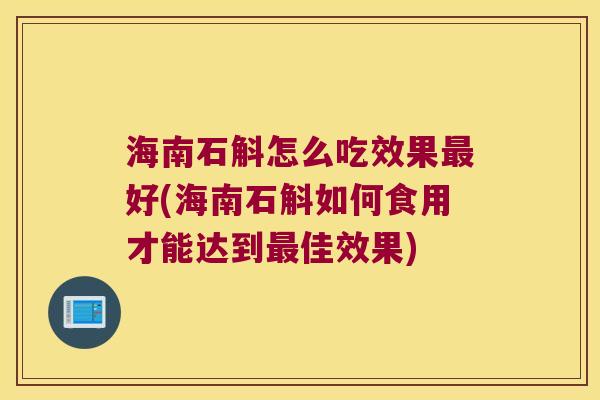 海南石斛怎么吃效果最好(海南石斛如何食用才能达到最佳效果)
