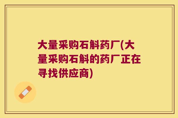 大量采购石斛药厂(大量采购石斛的药厂正在寻找供应商)