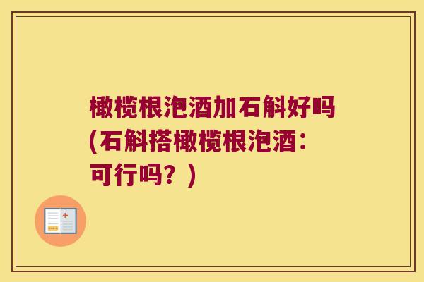 橄榄根泡酒加石斛好吗(石斛搭橄榄根泡酒：可行吗？)
