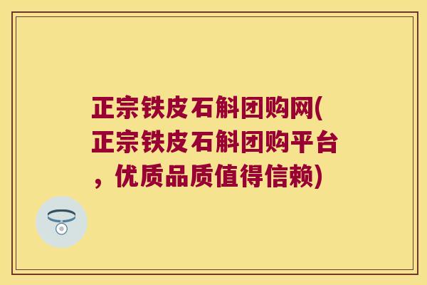 正宗铁皮石斛团购网(正宗铁皮石斛团购平台，优质品质值得信赖)