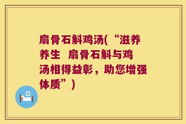 扇骨石斛鸡汤(“滋养养生  扇骨石斛与鸡汤相得益彰，助您增强体质”)