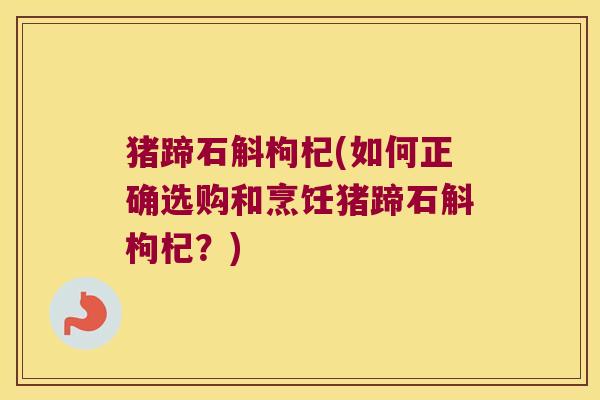 猪蹄石斛枸杞(如何正确选购和烹饪猪蹄石斛枸杞？)