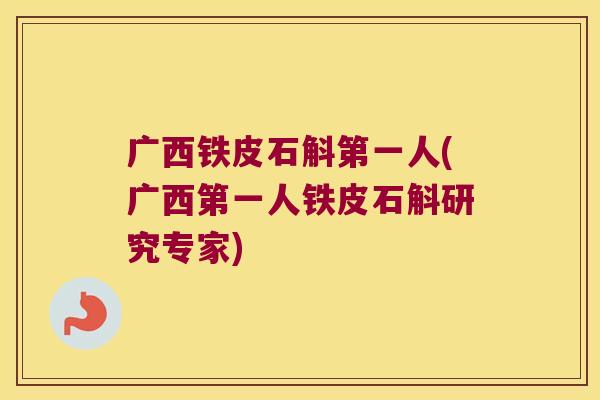 广西铁皮石斛第一人(广西第一人铁皮石斛研究专家)