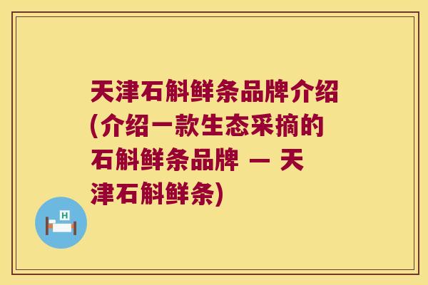 天津石斛鲜条品牌介绍(介绍一款生态采摘的石斛鲜条品牌 — 天津石斛鲜条) 天津石斛鲜条品牌介绍(介绍一款生态采摘的石斛鲜条品牌 — 天津石斛鲜条)