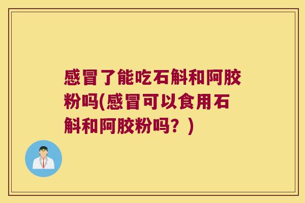 感冒了能吃石斛和阿胶粉吗(感冒可以食用石斛和阿胶粉吗？)