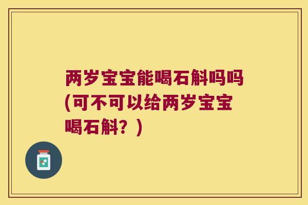 两岁宝宝能喝石斛吗吗(可不可以给两岁宝宝喝石斛？)