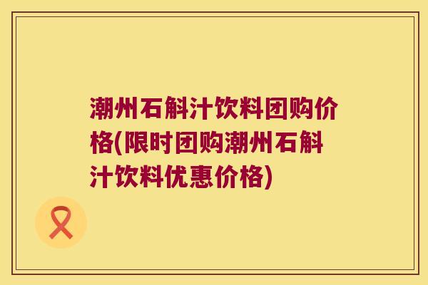 潮州石斛汁饮料团购价格(限时团购潮州石斛汁饮料优惠价格)