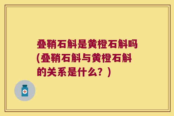 叠鞘石斛是黄橙石斛吗(叠鞘石斛与黄橙石斛的关系是什么？)