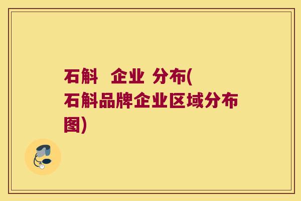 石斛  企业 分布(石斛品牌企业区域分布图)