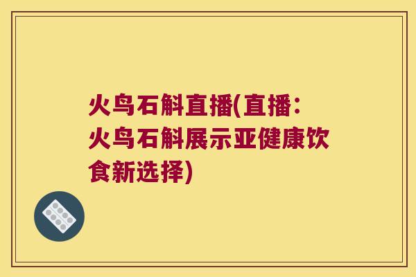 火鸟石斛直播(直播：火鸟石斛展示亚健康饮食新选择)